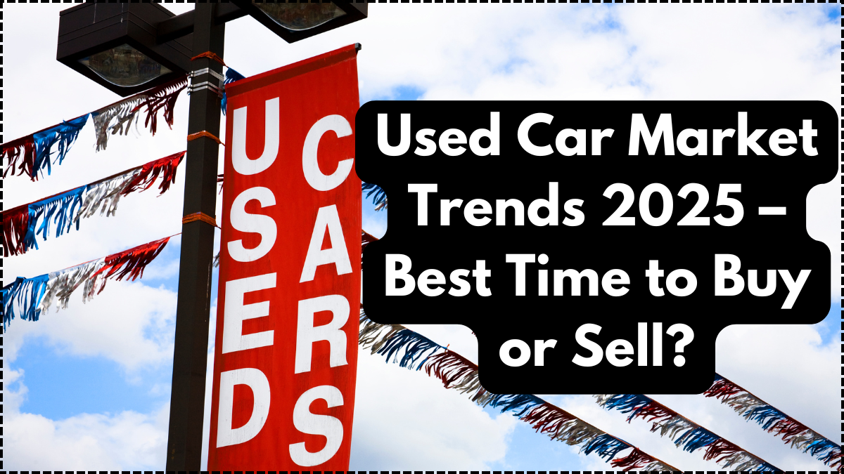 Used Car Market Trends 2025 – Best Time to Buy or Sell?