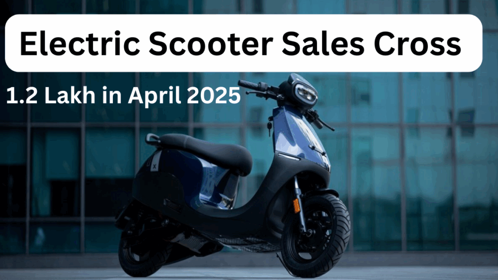 Electric Scooter Sales Cross 1.2 Lakh in April 2025 – Ola and TVS Dominate